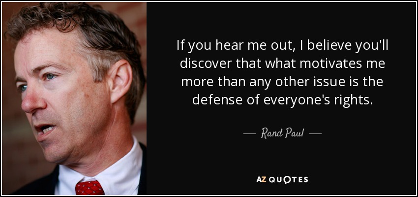If you hear me out, I believe you'll discover that what motivates me more than any other issue is the defense of everyone's rights. - Rand Paul