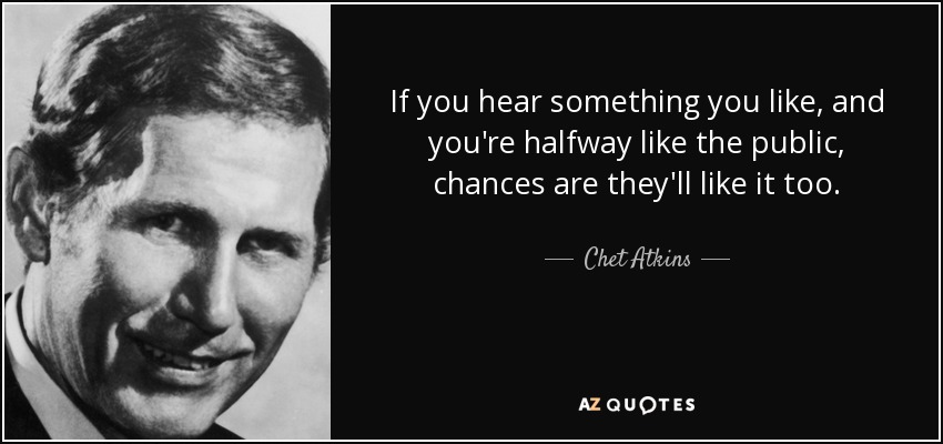 If you hear something you like, and you're halfway like the public, chances are they'll like it too. - Chet Atkins