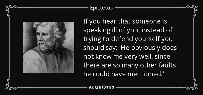 If you hear that someone is speaking ill of you, instead of trying to defend yourself you should say: 'He obviously does not know me very well, since there are so many other faults he could have mentioned.' - Epictetus