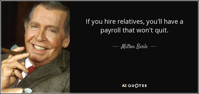 If you hire relatives, you'll have a payroll that won't quit. - Milton Berle