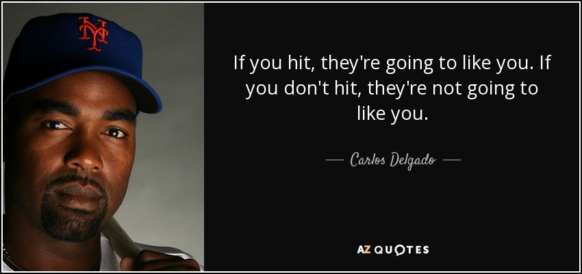 If you hit, they're going to like you. If you don't hit, they're not going to like you. - Carlos Delgado