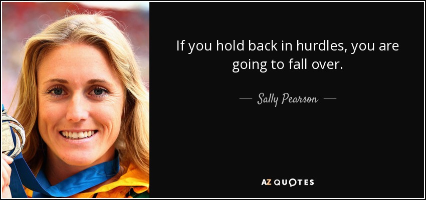 If you hold back in hurdles, you are going to fall over. - Sally Pearson