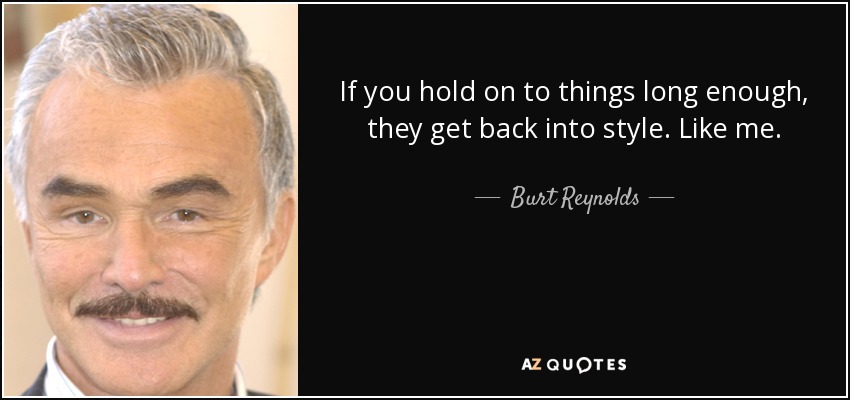 If you hold on to things long enough, they get back into style. Like me. - Burt Reynolds