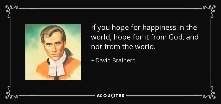 If you hope for happiness in the world, hope for it from God, and not from the world. - David Brainerd