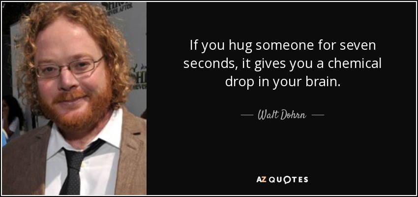 If you hug someone for seven seconds, it gives you a chemical drop in your brain. - Walt Dohrn
