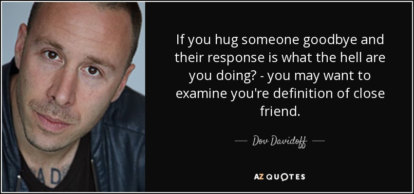 If you hug someone goodbye and their response is what the hell are you doing? - you may want to examine you're definition of close friend. - Dov Davidoff