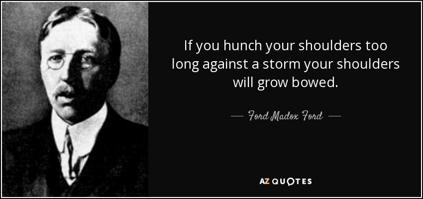 If you hunch your shoulders too long against a storm your shoulders will grow bowed. - Ford Madox Ford