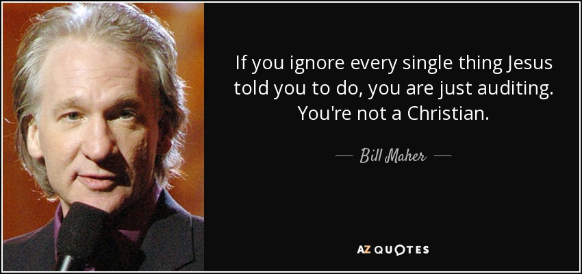 If you ignore every single thing Jesus told you to do, you are just auditing. You're not a Christian. - Bill Maher