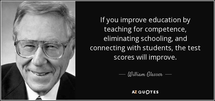 If you improve education by teaching for competence, eliminating schooling, and connecting with students, the test scores will improve. - William Glasser