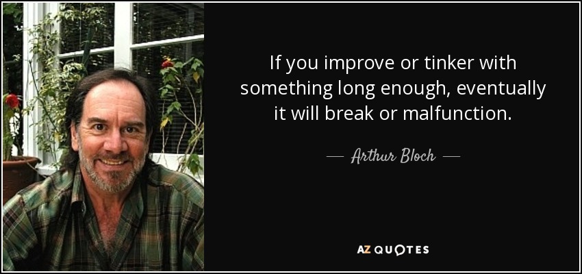 If you improve or tinker with something long enough, eventually it will break or malfunction. - Arthur Bloch