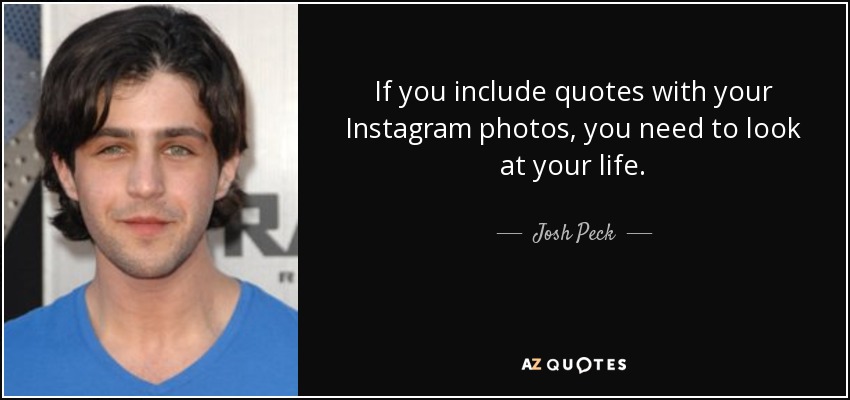 If you include quotes with your Instagram photos, you need to look at your life. - Josh Peck