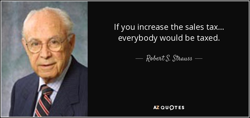 If you increase the sales tax... everybody would be taxed. - Robert S. Strauss