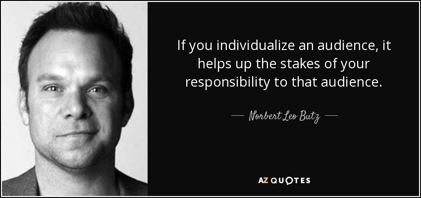 If you individualize an audience, it helps up the stakes of your responsibility to that audience. - Norbert Leo Butz