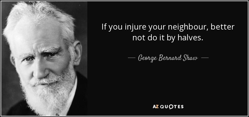 If you injure your neighbour, better not do it by halves. - George Bernard Shaw