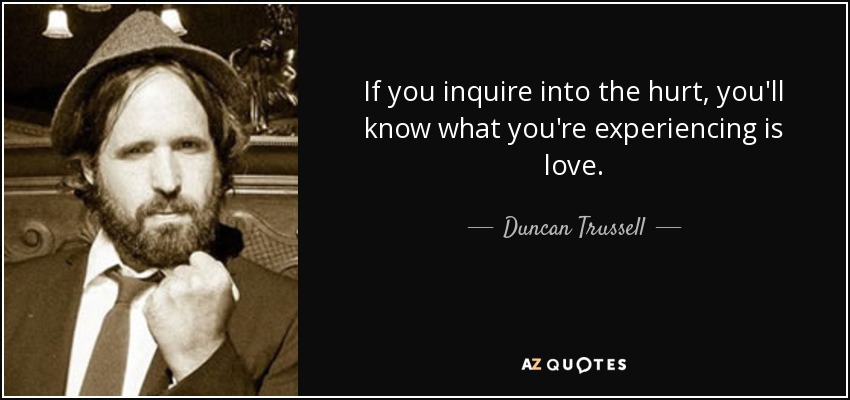 If you inquire into the hurt, you'll know what you're experiencing is love. - Duncan Trussell