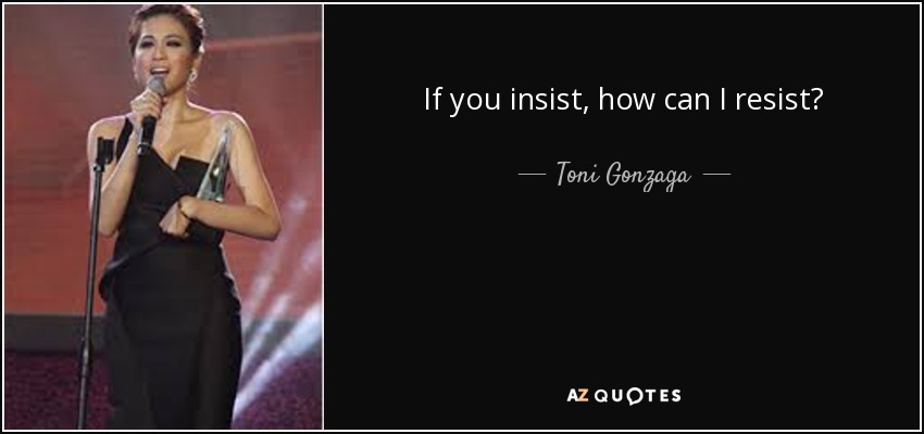 If you insist, how can I resist? - Toni Gonzaga