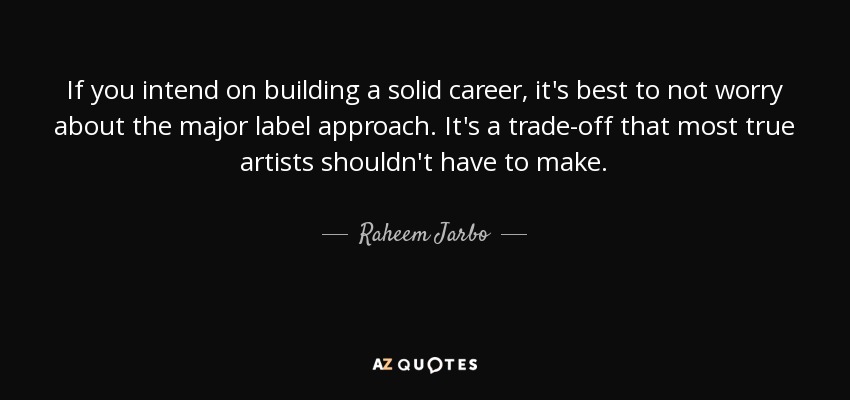 If you intend on building a solid career, it's best to not worry about the major label approach. It's a trade-off that most true artists shouldn't have to make. - Raheem Jarbo