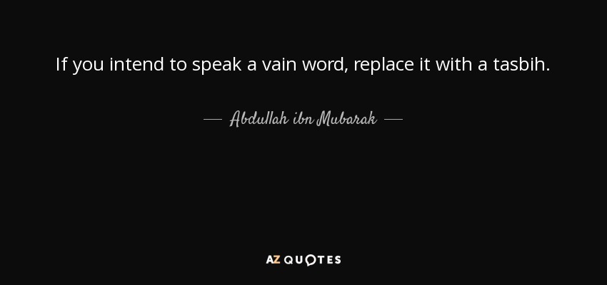 If you intend to speak a vain word, replace it with a tasbih. - Abdullah ibn Mubarak