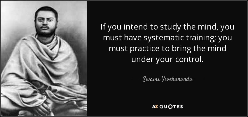 If you intend to study the mind, you must have systematic training; you must practice to bring the mind under your control. - Swami Vivekananda