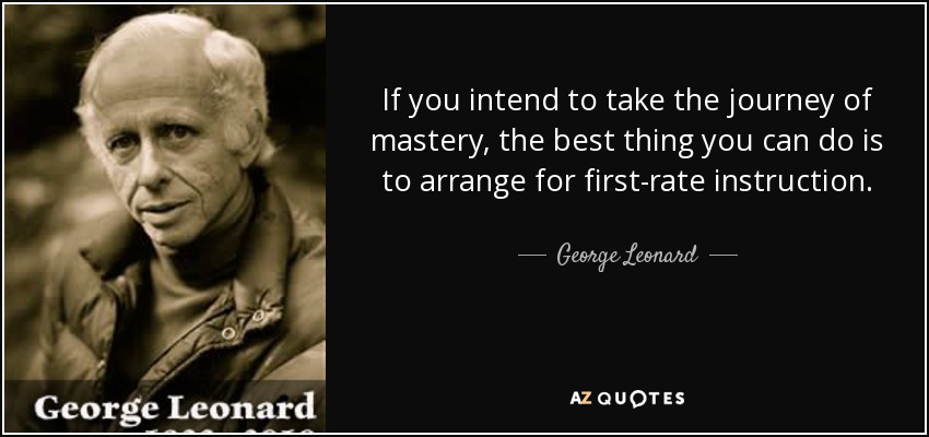 If you intend to take the journey of mastery, the best thing you can do is to arrange for first-rate instruction. - George Leonard