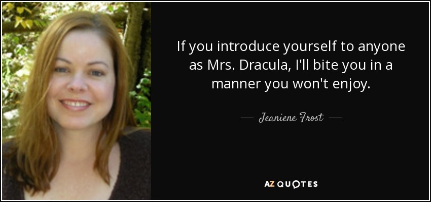 If you introduce yourself to anyone as Mrs. Dracula, I'll bite you in a manner you won't enjoy. - Jeaniene Frost