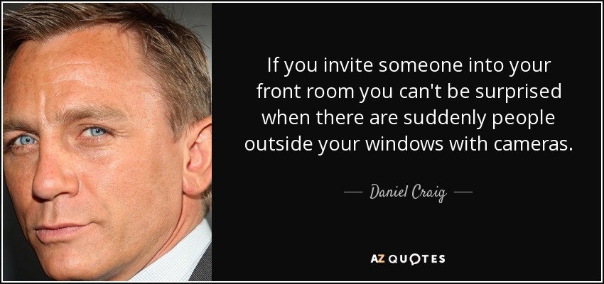 If you invite someone into your front room you can't be surprised when there are suddenly people outside your windows with cameras. - Daniel Craig