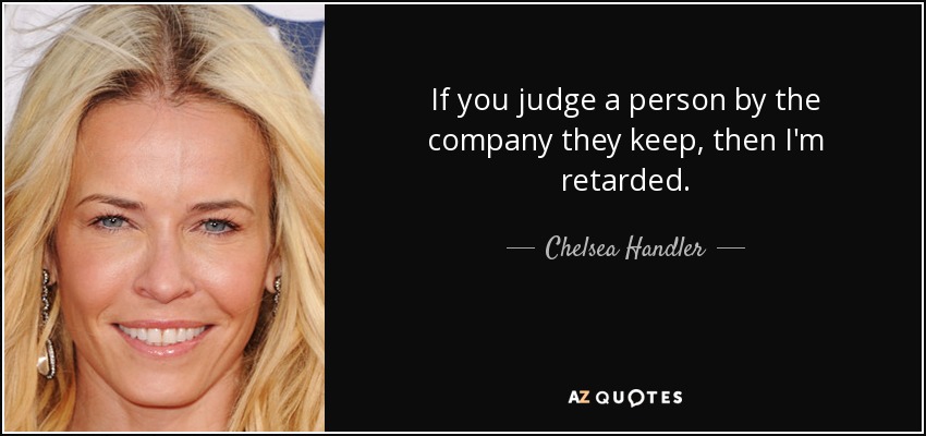 If you judge a person by the company they keep, then I'm retarded. - Chelsea Handler