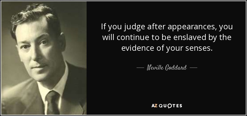 If you judge after appearances, you will continue to be enslaved by the evidence of your senses. - Neville Goddard