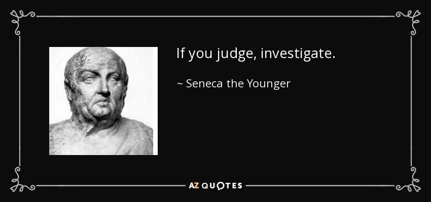 If you judge, investigate. - Seneca the Younger