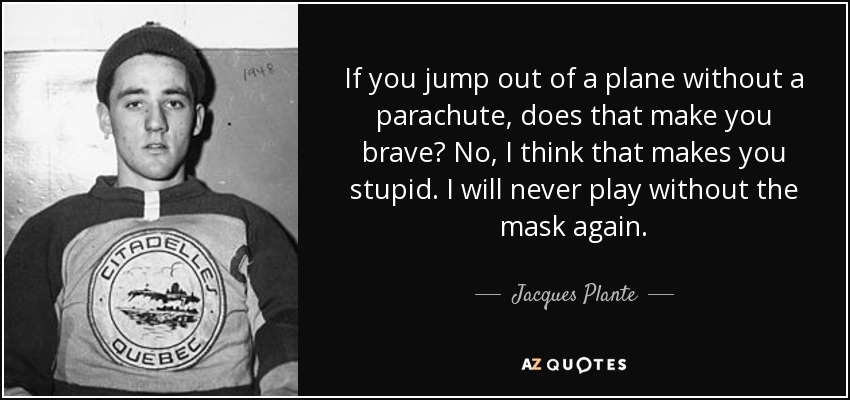 If you jump out of a plane without a parachute, does that make you brave? No, I think that makes you stupid. I will never play without the mask again. - Jacques Plante