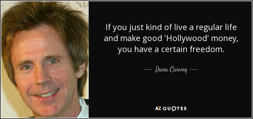 If you just kind of live a regular life and make good 'Hollywood' money, you have a certain freedom. - Dana Carvey