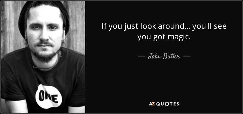 If you just look around... you'll see you got magic. - John Butler