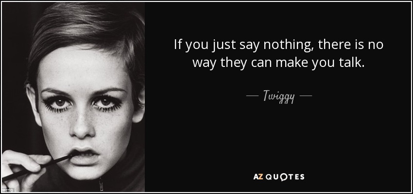 If you just say nothing, there is no way they can make you talk. - Twiggy