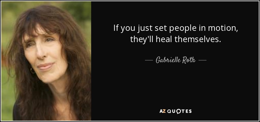 If you just set people in motion, they'll heal themselves. - Gabrielle Roth