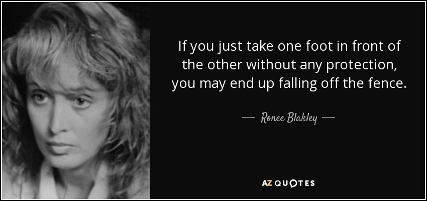 If you just take one foot in front of the other without any protection, you may end up falling off the fence. - Ronee Blakley