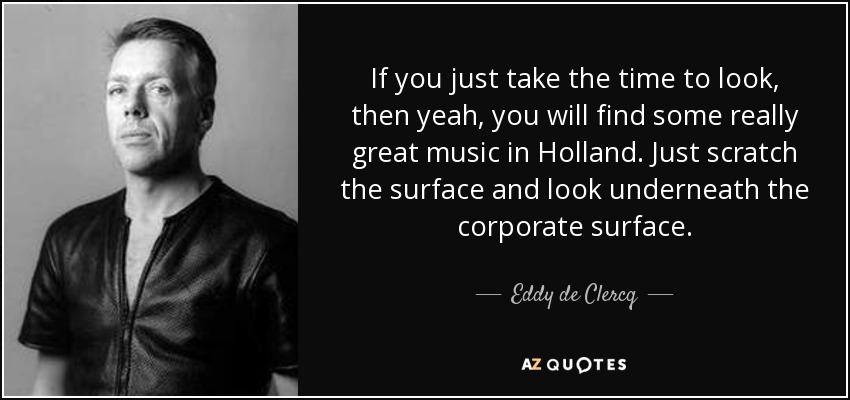 If you just take the time to look, then yeah, you will find some really great music in Holland. Just scratch the surface and look underneath the corporate surface. - Eddy de Clercq