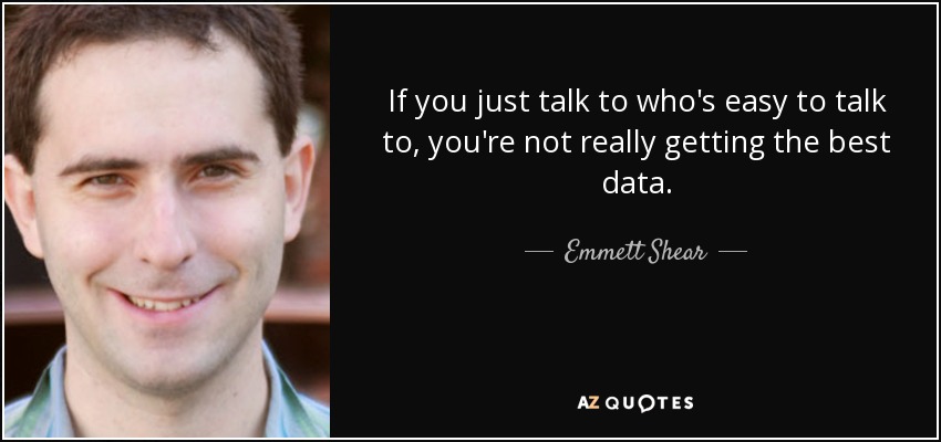 If you just talk to who's easy to talk to, you're not really getting the best data. - Emmett Shear