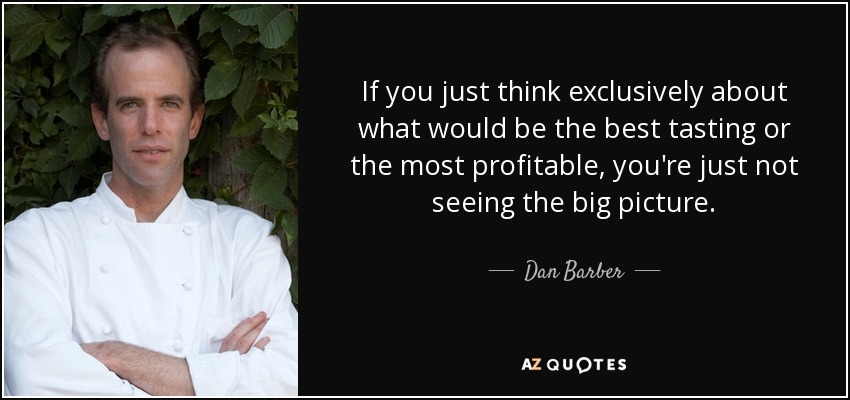 If you just think exclusively about what would be the best tasting or the most profitable, you're just not seeing the big picture. - Dan Barber