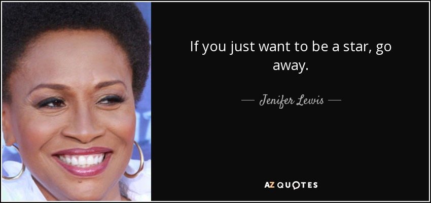If you just want to be a star, go away. - Jenifer Lewis