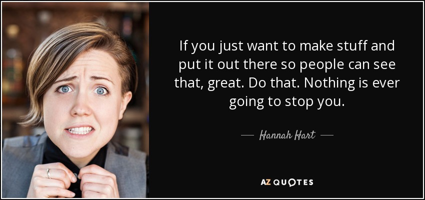 If you just want to make stuff and put it out there so people can see that, great. Do that. Nothing is ever going to stop you. - Hannah Hart