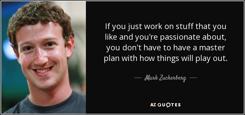 Image result for “If you just work on stuff that you like and you’re passionate about, you don’t have to have a master plan with how things will play out.” –Mark Zuckerber"