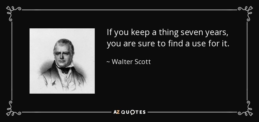 If you keep a thing seven years, you are sure to find a use for it. - Walter Scott