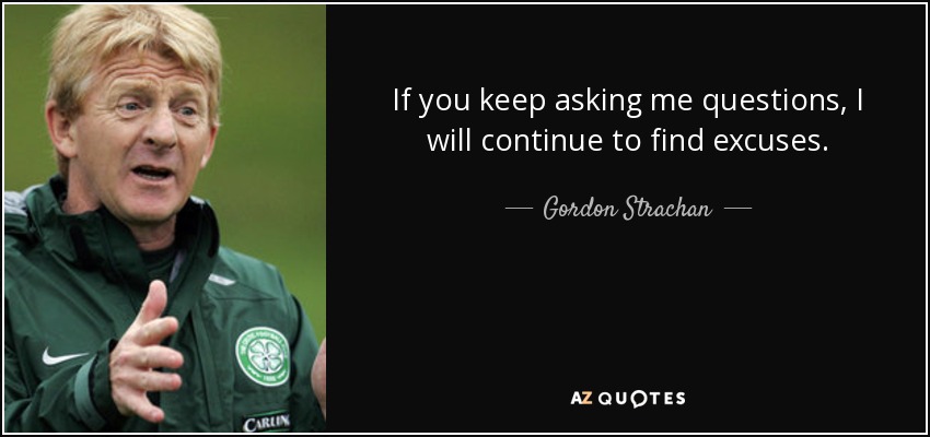 If you keep asking me questions, I will continue to find excuses. - Gordon Strachan