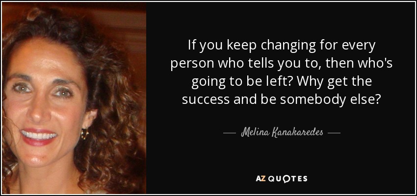 If you keep changing for every person who tells you to, then who's going to be left? Why get the success and be somebody else? - Melina Kanakaredes