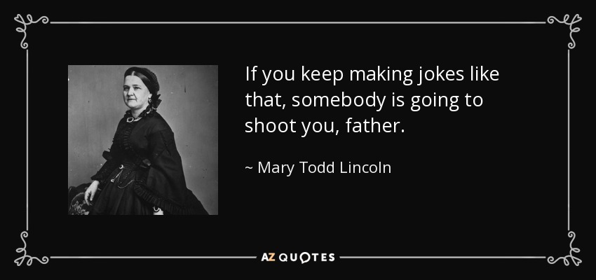 If you keep making jokes like that, somebody is going to shoot you, father. - Mary Todd Lincoln