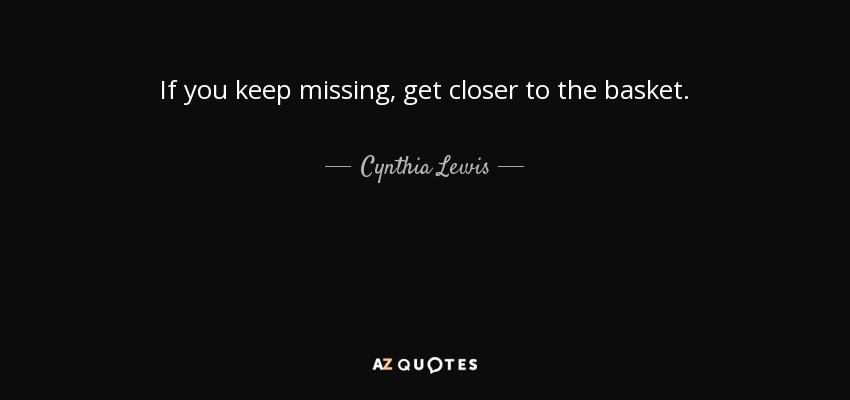 If you keep missing, get closer to the basket. - Cynthia Lewis