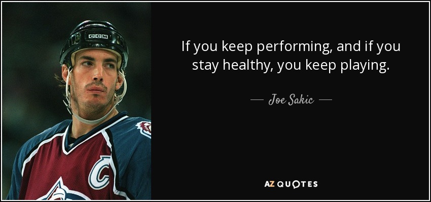 If you keep performing, and if you stay healthy, you keep playing. - Joe Sakic