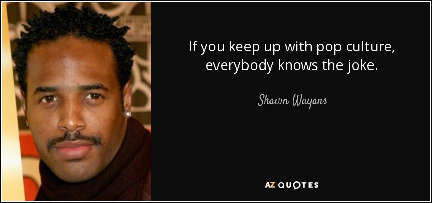 If you keep up with pop culture, everybody knows the joke. - Shawn Wayans