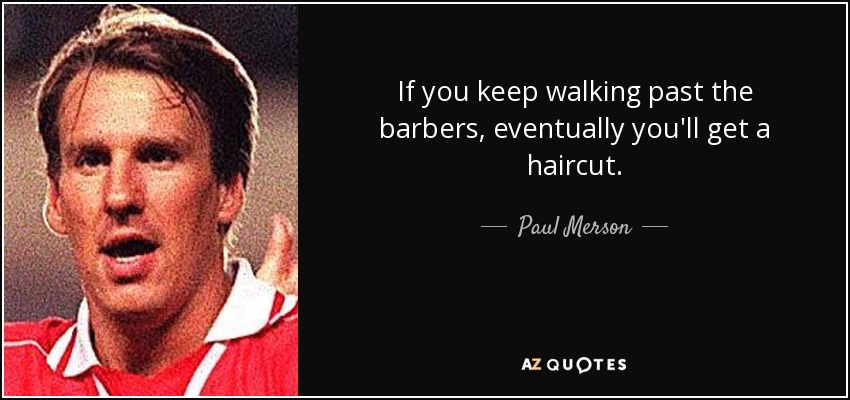 If you keep walking past the barbers, eventually you'll get a haircut. - Paul Merson