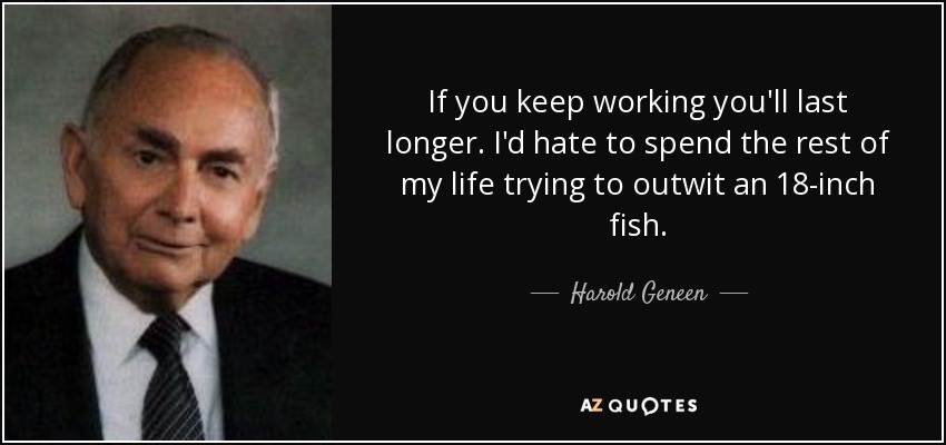 If you keep working you'll last longer. I'd hate to spend the rest of my life trying to outwit an 18-inch fish. - Harold Geneen